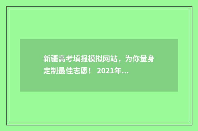新疆高考填报模拟网站，为你量身定制最佳志愿！ 2021年新疆高考报名系统
