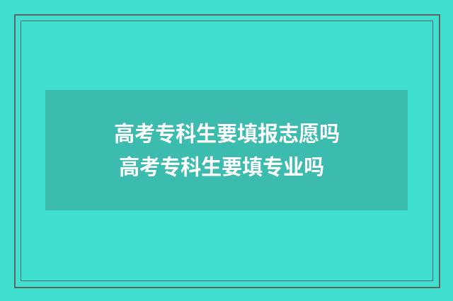 高考专科生要填报志愿吗 高考专科生要填专业吗
