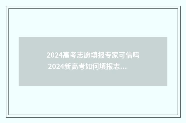 2024高考志愿填报专家可信吗 2024新高考如何填报志愿