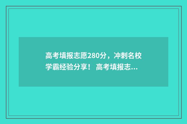 高考填报志愿280分，冲刺名校学霸经验分享！ 高考填报志愿28之几号