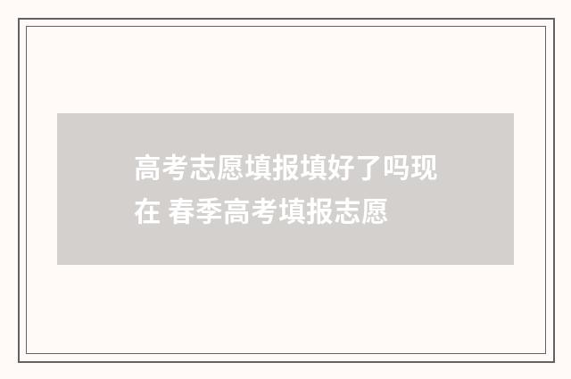 高考志愿填报填好了吗现在 春季高考填报志愿