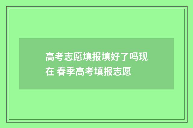高考志愿填报填好了吗现在 春季高考填报志愿