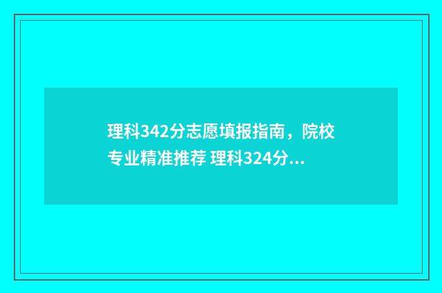 理科342分志愿填报指南，院校专业精准推荐 理科324分能考什么大学