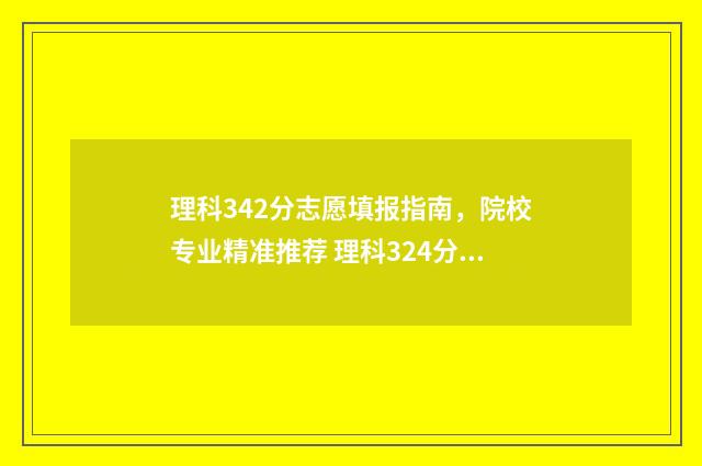 理科342分志愿填报指南，院校专业精准推荐 理科324分能考什么大学