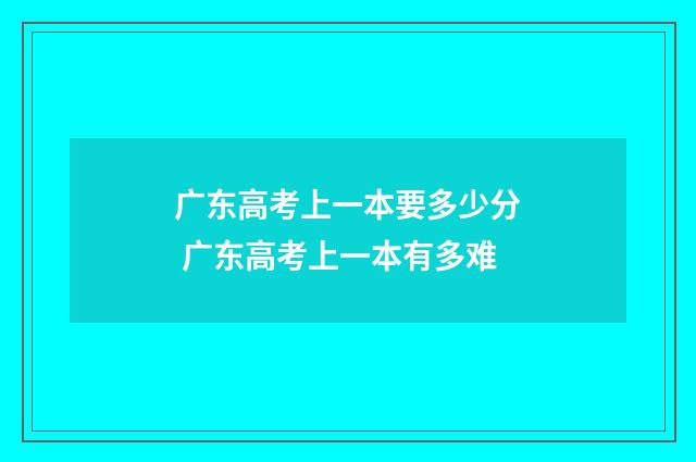广东高考上一本要多少分 广东高考上一本有多难