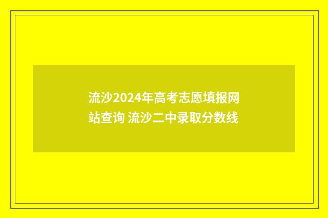 流沙2024年高考志愿填报网站查询 流沙二中录取分数线