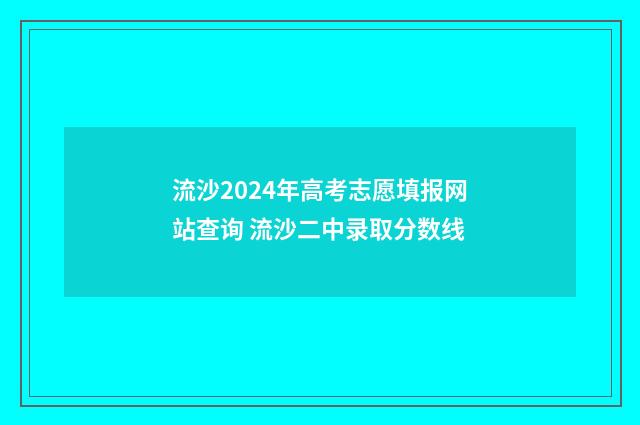 流沙2024年高考志愿填报网站查询 流沙二中录取分数线