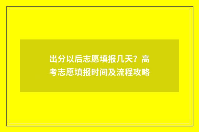 出分以后志愿填报几天?高考志愿填报时间及流程攻略