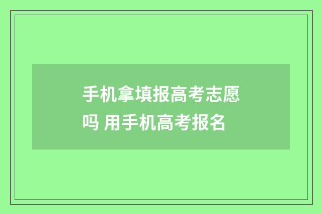 手机拿填报高考志愿吗 用手机高考报名