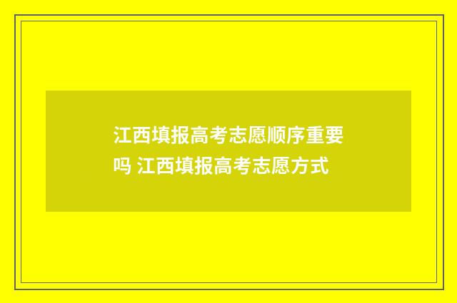 江西填报高考志愿顺序重要吗 江西填报高考志愿方式