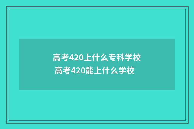高考420上什么专科学校 高考420能上什么学校