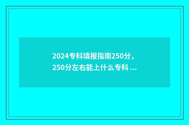 2024专科填报指南250分，250分左右能上什么专科 2024专科填报指南
