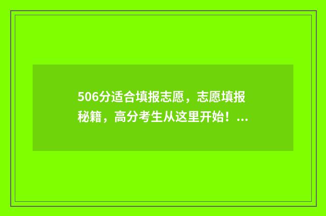 506分适合填报志愿，志愿填报秘籍，高分考生从这里开始！ 高考分数506能上什么大学