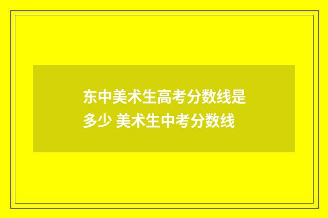 东中美术生高考分数线是多少 美术生中考分数线
