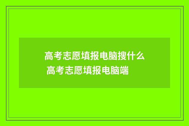 高考志愿填报电脑搜什么 高考志愿填报电脑端