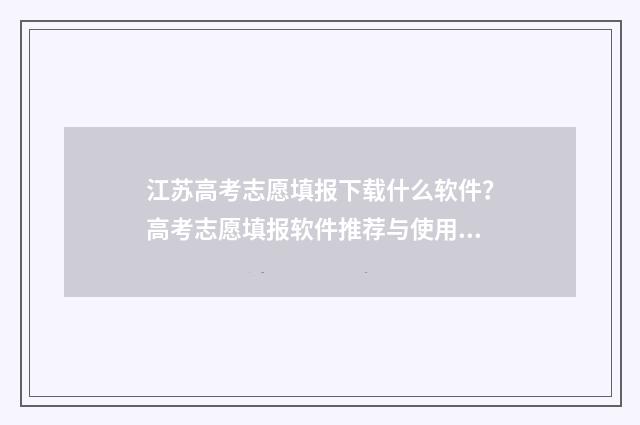 江苏高考志愿填报下载什么软件？高考志愿填报软件推荐与使用指南 江苏高考志愿填报填多少个