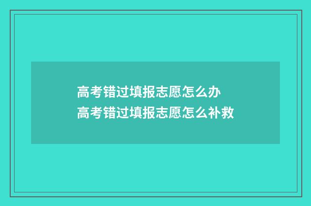 高考错过填报志愿怎么办 高考错过填报志愿怎么补救