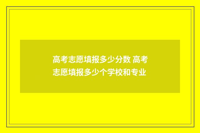 高考志愿填报多少分数 高考志愿填报多少个学校和专业