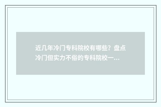 近几年冷门专科院校有哪些？盘点冷门但实力不俗的专科院校一览 近几年冷门专业