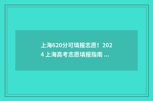上海620分可填报志愿！2024 上海高考志愿填报指南 上海考600分能上什么大学