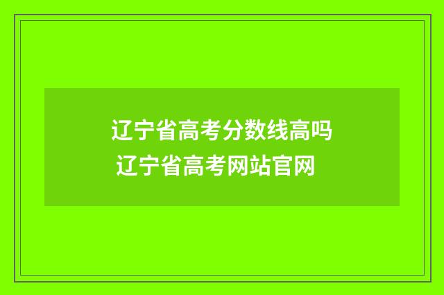 辽宁省高考分数线高吗 辽宁省高考网站官网