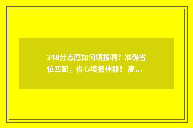 348分志愿如何填报啊？准确省位匹配，省心填报神器！ 高考志愿343什么意思