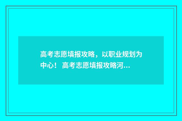 高考志愿填报攻略，以职业规划为中心！ 高考志愿填报攻略河北