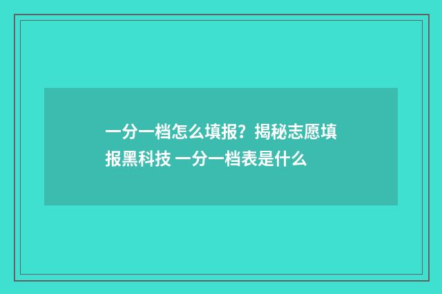 一分一档怎么填报？揭秘志愿填报黑科技 一分一档表是什么