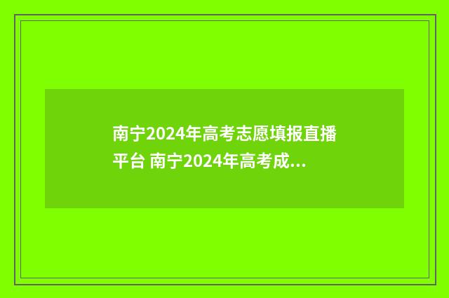 南宁2024年高考志愿填报直播平台 南宁2024年高考成绩公布