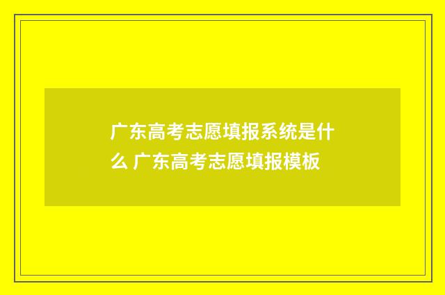 广东高考志愿填报系统是什么 广东高考志愿填报模板
