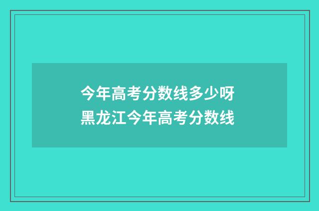 今年高考分数线多少呀 黑龙江今年高考分数线