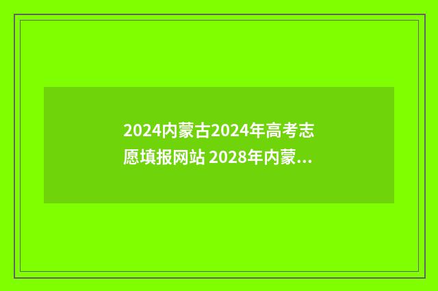 2024内蒙古2024年高考志愿填报网站 2028年内蒙古