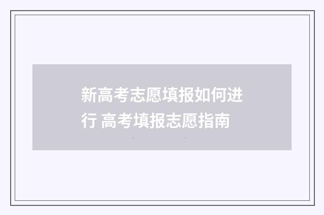 新高考志愿填报如何进行 高考填报志愿指南