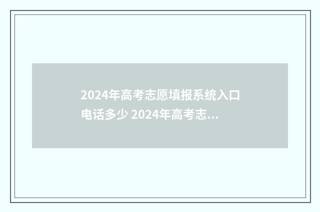 2024年高考志愿填报系统入口电话多少 2024年高考志愿填报有新政策
