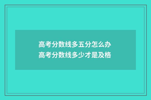 高考分数线多五分怎么办 高考分数线多少才是及格