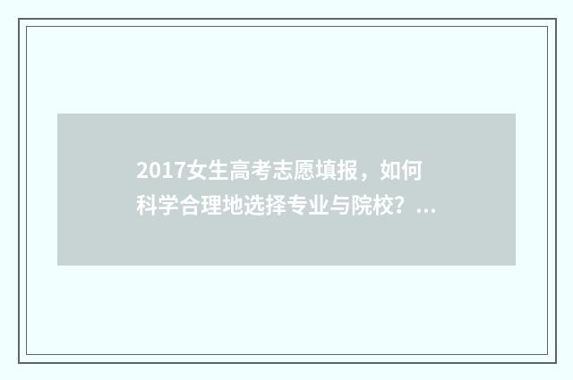 2017女生高考志愿填报,如何科学合理地选择专业与院校? 2020高考女生