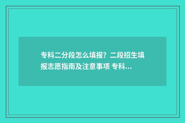 专科二分段怎么填报？二段招生填报志愿指南及注意事项 专科的二段和三段有什么区别
