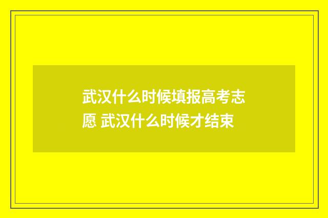 武汉什么时候填报高考志愿 武汉什么时候才结束