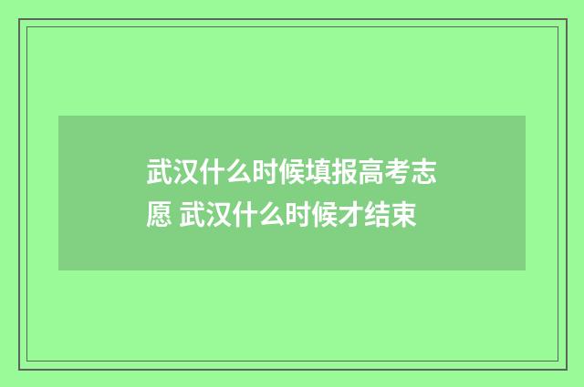 武汉什么时候填报高考志愿 武汉什么时候才结束