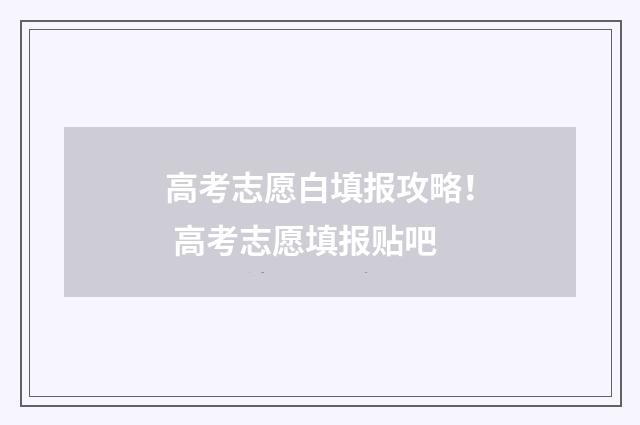 高考志愿白填报攻略！ 高考志愿填报贴吧