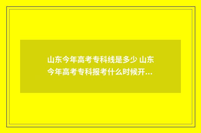 山东今年高考专科线是多少 山东今年高考专科报考什么时候开始