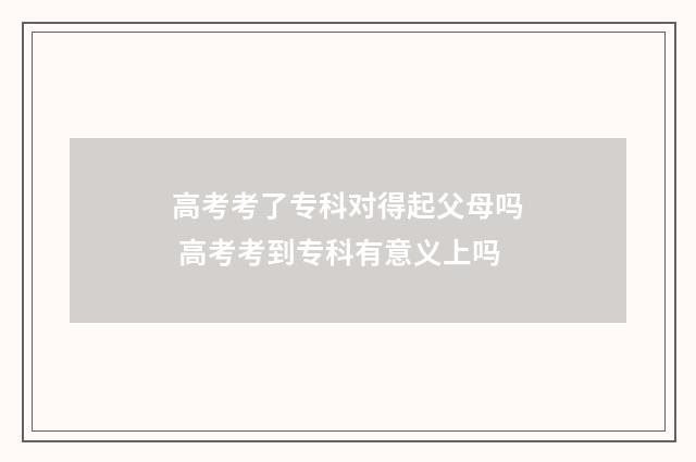 高考考了专科对得起父母吗 高考考到专科有意义上吗
