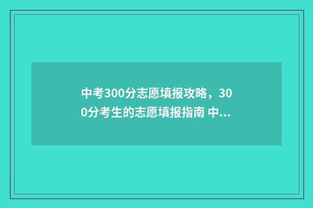 中考300分志愿填报攻略，300分考生的志愿填报指南 中考在300分怎么选学校