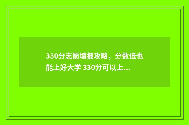 330分志愿填报攻略，分数低也能上好大学 330分可以上的大学