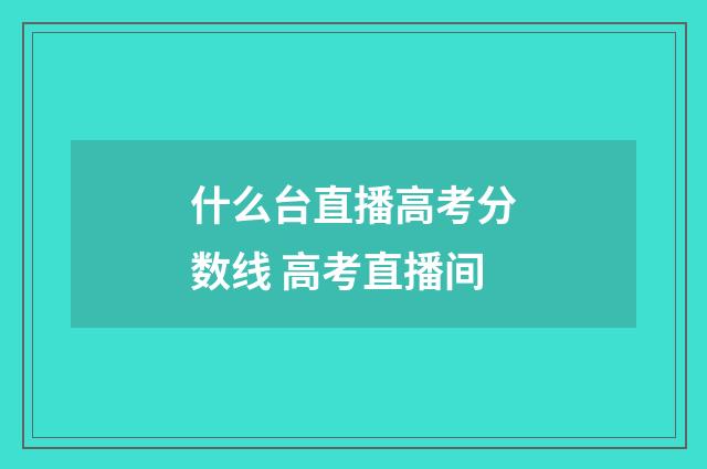 什么台直播高考分数线 高考直播间