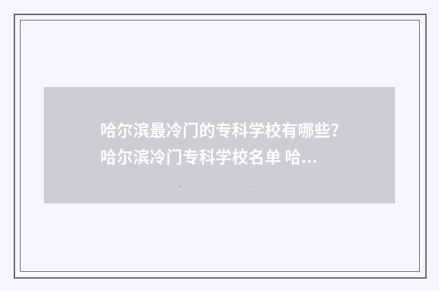 哈尔滨最冷门的专科学校有哪些？哈尔滨冷门专科学校名单 哈尔滨最凉快的地方