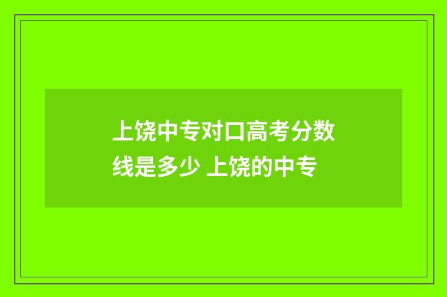 上饶中专对口高考分数线是多少 上饶的中专