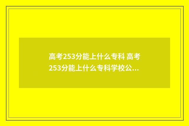 高考253分能上什么专科 高考253分能上什么专科学校公办的
