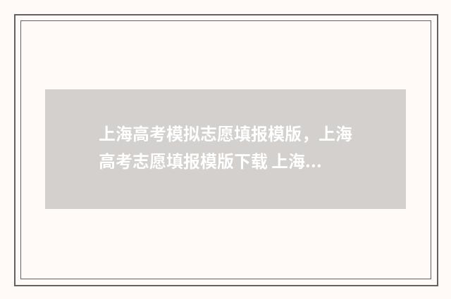 上海高考模拟志愿填报模版，上海高考志愿填报模版下载 上海高考模拟志愿填报和正式一样吗
