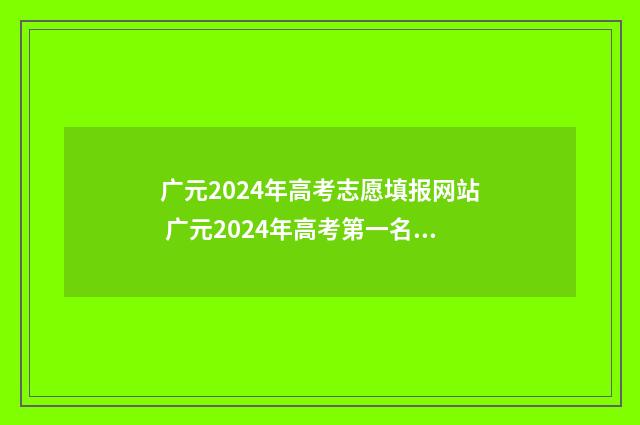 广元2024年高考志愿填报网站 广元2024年高考第一名多少分
